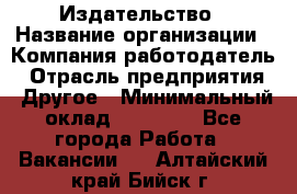 Издательство › Название организации ­ Компания-работодатель › Отрасль предприятия ­ Другое › Минимальный оклад ­ 17 000 - Все города Работа » Вакансии   . Алтайский край,Бийск г.